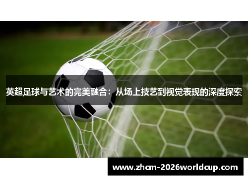 英超足球与艺术的完美融合：从场上技艺到视觉表现的深度探索