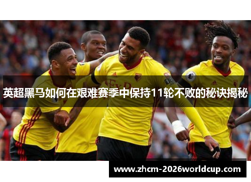 英超黑马如何在艰难赛季中保持11轮不败的秘诀揭秘