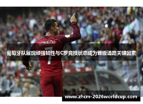 葡萄牙队展现顽强韧性与C罗竞技状态成为晋级道路关键因素