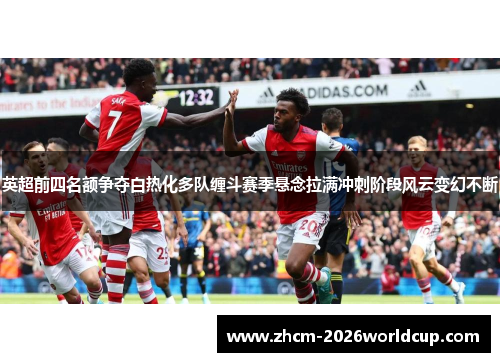 英超前四名额争夺白热化多队缠斗赛季悬念拉满冲刺阶段风云变幻不断