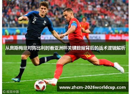 从奥斯梅恩对阵比利时看亚洲杯关键数据背后的战术逻辑解析 从奥斯梅恩对阵比利时看亚洲杯关键数据背后的战术逻辑解析