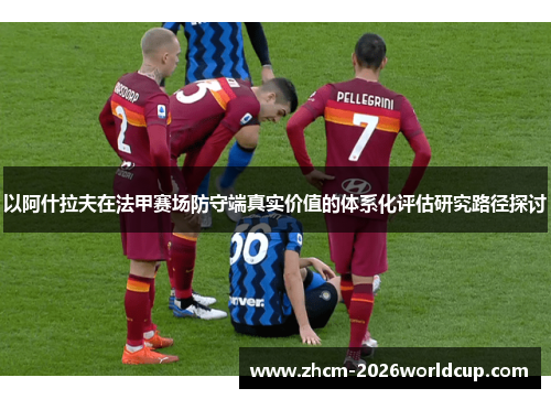 以阿什拉夫在法甲赛场防守端真实价值的体系化评估研究路径探讨
