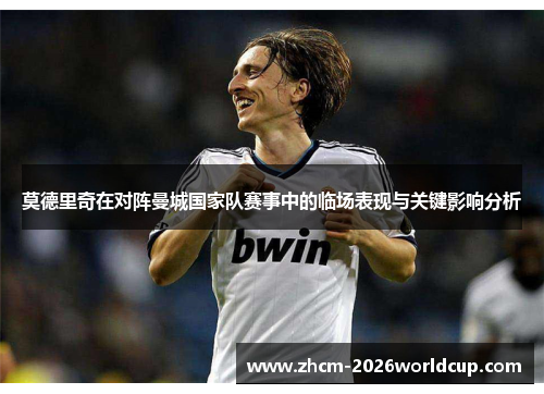 莫德里奇在对阵曼城国家队赛事中的临场表现与关键影响分析 莫德里奇在对阵曼城国家队赛事中的临场表现与关键影响分析