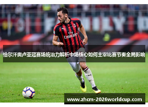 恰尔汗奥卢亚冠赛场统治力解析中场核心如何主宰比赛节奏全局影响