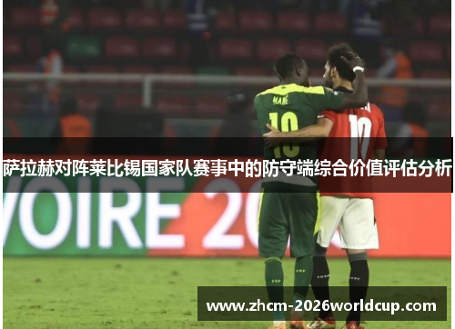 萨拉赫对阵莱比锡国家队赛事中的防守端综合价值评估分析