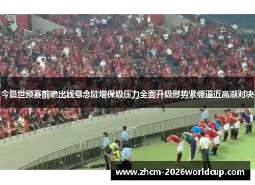 今晨世预赛前瞻出线悬念陡增保级压力全面升级形势紧绷逼近高潮对决
