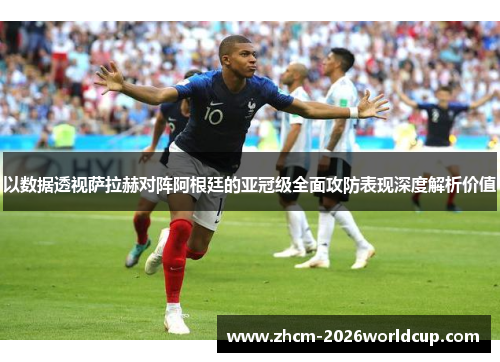 以数据透视萨拉赫对阵阿根廷的亚冠级全面攻防表现深度解析价值