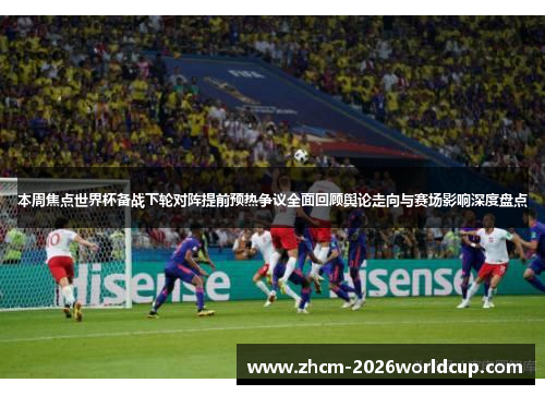 本周焦点世界杯备战下轮对阵提前预热争议全面回顾舆论走向与赛场影响深度盘点