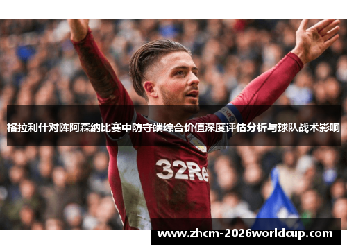 格拉利什对阵阿森纳比赛中防守端综合价值深度评估分析与球队战术影响