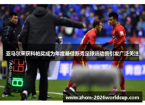 亚马尔荣获科帕奖成为年度最佳新秀足球运动员引发广泛关注