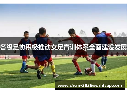 各级足协积极推动女足青训体系全面建设发展