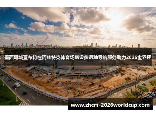 墨西哥城宣布将在阿兹特克体育场增设多语种导航服务助力2026世界杯 墨西哥城宣布将在阿兹特克体育场增设多语种导航服务助力2026世界杯
