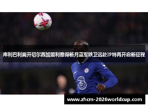 库利巴利离开切尔西加盟利雅得新月蓝军铁卫远赴沙特再开启新征程