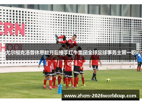 尤尔根克洛普休息数月后接手红牛集团全球足球事务主管一职 尤尔根克洛普休息数月后接手红牛集团全球足球事务主管一职