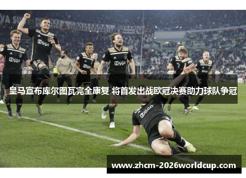 皇马宣布库尔图瓦完全康复 将首发出战欧冠决赛助力球队争冠
