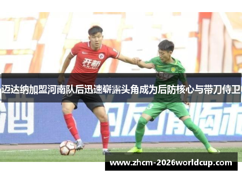 迈达纳加盟河南队后迅速崭露头角成为后防核心与带刀侍卫 迈达纳加盟河南队后迅速崭露头角成为后防核心与带刀侍卫