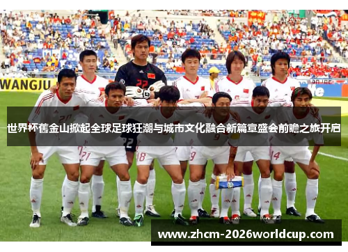 世界杯舊金山掀起全球足球狂潮与城市文化融合新篇章盛会前瞻之旅开启 世界杯舊金山掀起全球足球狂潮与城市文化融合新篇章盛会前瞻之旅开启