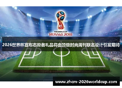 2026世界杯宣布志愿者礼品将由顶级时尚周刊联名设计引发期待 2026世界杯宣布志愿者礼品将由顶级时尚周刊联名设计引发期待