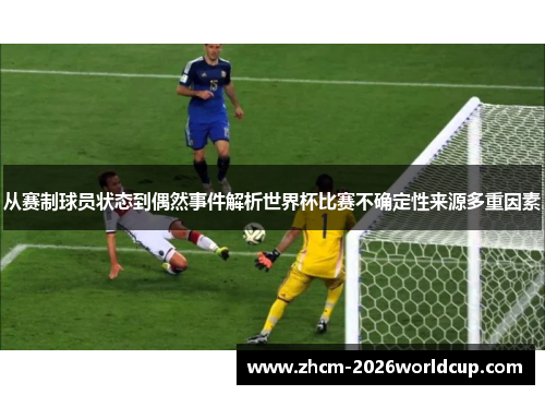 从赛制球员状态到偶然事件解析世界杯比赛不确定性来源多重因素 从赛制球员状态到偶然事件解析世界杯比赛不确定性来源多重因素