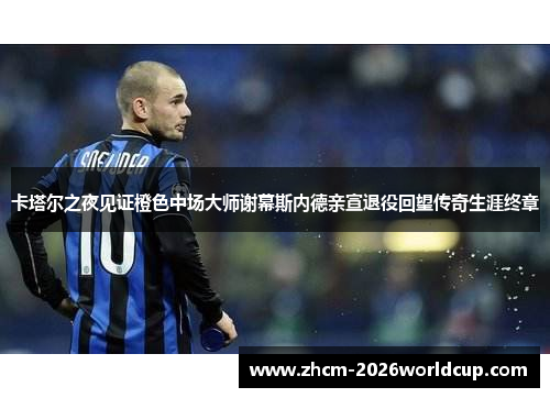 卡塔尔之夜见证橙色中场大师谢幕斯内德亲宣退役回望传奇生涯终章 卡塔尔之夜见证橙色中场大师谢幕斯内德亲宣退役回望传奇生涯终章