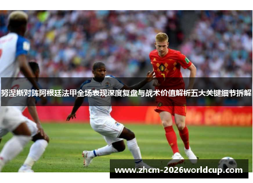 努涅斯对阵阿根廷法甲全场表现深度复盘与战术价值解析五大关键细节拆解 努涅斯对阵阿根廷法甲全场表现深度复盘与战术价值解析五大关键细节拆解