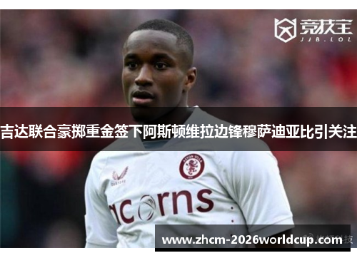 吉达联合豪掷重金签下阿斯顿维拉边锋穆萨迪亚比引关注 吉达联合豪掷重金签下阿斯顿维拉边锋穆萨迪亚比引关注