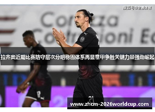 拉齐奥近期比赛防守层次分明稳固体系再显意甲争胜关键力量强劲崛起 拉齐奥近期比赛防守层次分明稳固体系再显意甲争胜关键力量强劲崛起