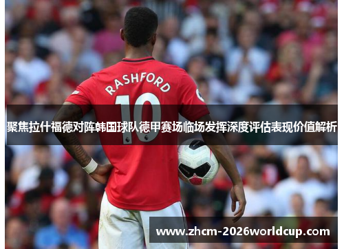 聚焦拉什福德对阵韩国球队德甲赛场临场发挥深度评估表现价值解析 聚焦拉什福德对阵韩国球队德甲赛场临场发挥深度评估表现价值解析